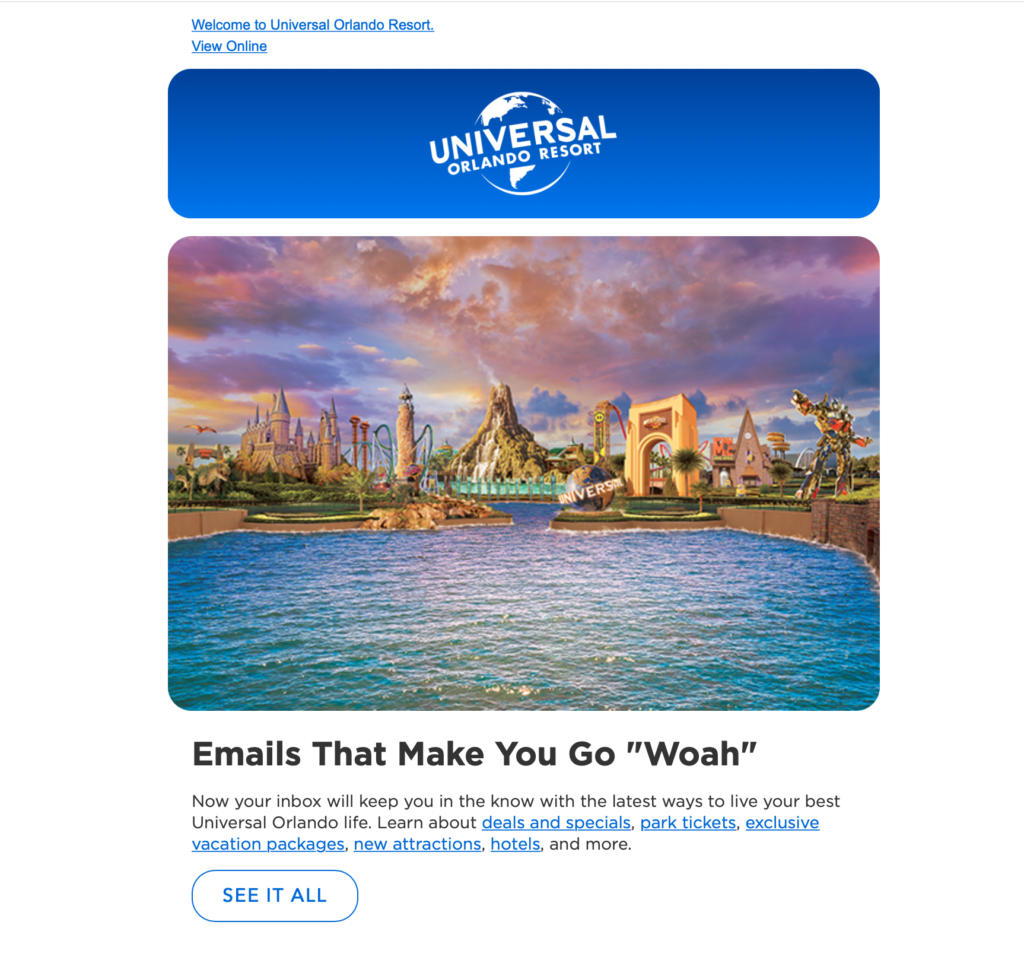 Universal Orlando Resort welcome email. Image of Universal Orlando theme park and the lake with the heading "Emails That Make You Go Woah!" 
Button says "See It All"